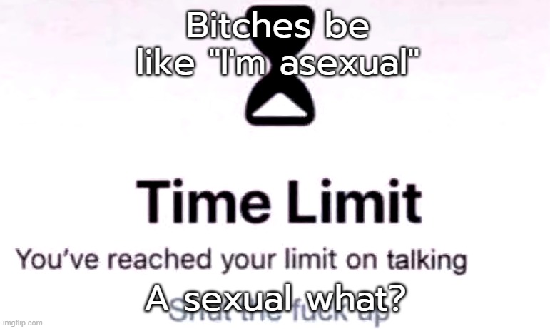 You've reached the your limit on talking | Bitches be like "I'm asexual"; A sexual what? | image tagged in you've reached the your limit on talking | made w/ Imgflip meme maker