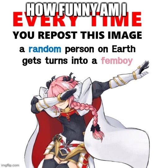 Every time you repost this image femboy | HOW FUNNY AM I | image tagged in every time you repost this image femboy | made w/ Imgflip meme maker