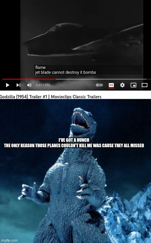 true | I'VE GOT A HUNCH
THE ONLY REASON THOSE PLANES COULDN'T KILL ME WAS CAUSE THEY ALL MISSED | image tagged in laughing godzilla | made w/ Imgflip meme maker