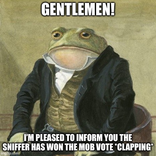 Gentlemen, it is with great pleasure to inform you that | GENTLEMEN! I’M PLEASED TO INFORM YOU THE SNIFFER HAS WON THE MOB VOTE *CLAPPING* | image tagged in gentlemen it is with great pleasure to inform you that | made w/ Imgflip meme maker