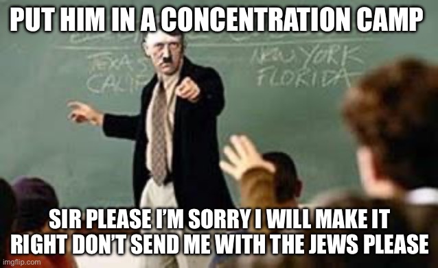 Grammar Nazi Teacher | PUT HIM IN A CONCENTRATION CAMP; SIR PLEASE I’M SORRY I WILL MAKE IT RIGHT DON’T SEND ME WITH THE JEWS PLEASE | image tagged in grammar nazi teacher | made w/ Imgflip meme maker