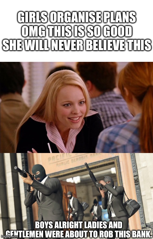 GTA heist | GIRLS ORGANISE PLANS OMG THIS IS SO GOOD SHE WILL NEVER BELIEVE THIS; BOYS ALRIGHT LADIES AND GENTLEMEN WERE ABOUT TO ROB THIS BANK. | image tagged in gta heist | made w/ Imgflip meme maker