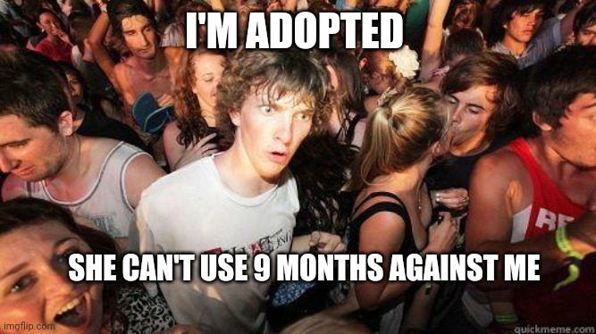 Sudden Realization | I'M ADOPTED SHE CAN'T USE 9 MONTHS AGAINST ME | image tagged in sudden realization | made w/ Imgflip meme maker