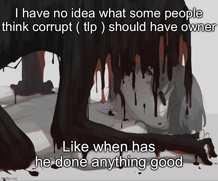 Avogado6 depression | I have no idea what some people think corrupt ( tlp ) should have owner; Like when has he done anything good | image tagged in avogado6 depression | made w/ Imgflip meme maker
