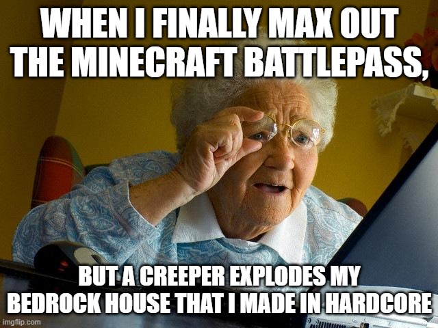 Grandma Finds The Internet | WHEN I FINALLY MAX OUT THE MINECRAFT BATTLEPASS, BUT A CREEPER EXPLODES MY BEDROCK HOUSE THAT I MADE IN HARDCORE | image tagged in memes,grandma finds the internet | made w/ Imgflip meme maker