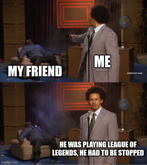 Who Killed Hannibal | ME; MY FRIEND; HE WAS PLAYING LEAGUE OF LEGENDS, HE HAD TO BE STOPPED | image tagged in memes,who killed hannibal | made w/ Imgflip meme maker