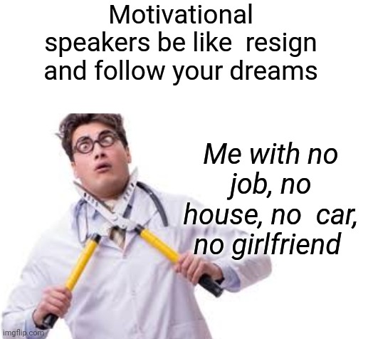 Resign and Dream | Motivational speakers be like  resign and follow your dreams; Me with no job, no house, no  car, no girlfriend | image tagged in motivational,speaker,follow your dreams | made w/ Imgflip meme maker