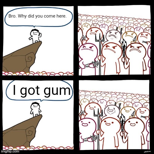 SrGrafo's Angry/Happy Mob | Bro. Why did you come here. I got gum | image tagged in srgrafo's angry/happy mob | made w/ Imgflip meme maker