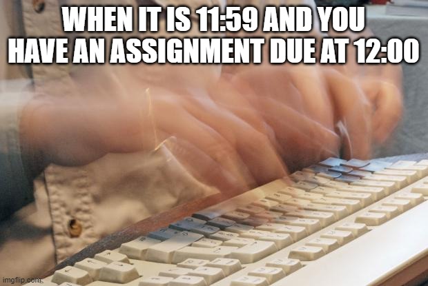 Typing Fast | WHEN IT IS 11:59 AND YOU HAVE AN ASSIGNMENT DUE AT 12:00 | image tagged in typing fast | made w/ Imgflip meme maker