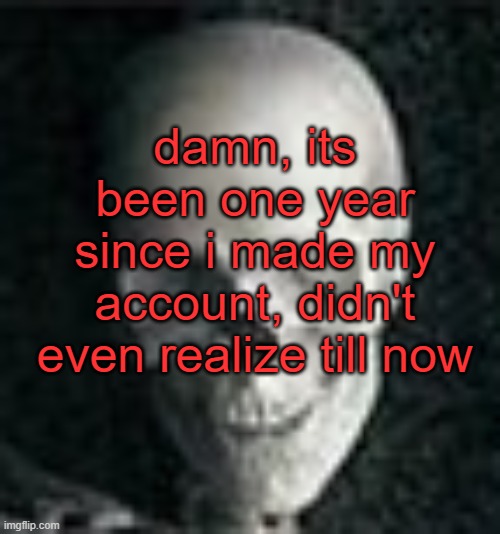 . | damn, its been one year since i made my account, didn't even realize till now | image tagged in skull | made w/ Imgflip meme maker