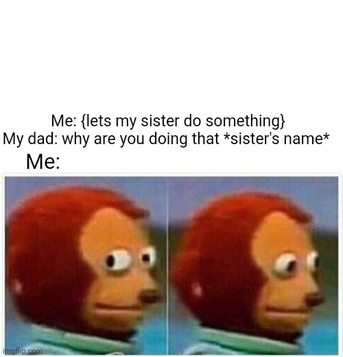Oops | Me: {lets my sister do something}

My dad: why are you doing that *sister's name*; Me: | image tagged in memes,monkey puppet | made w/ Imgflip meme maker