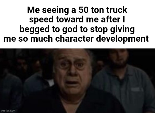 Me seeing a 50 ton truck speed toward me after I begged to god to stop giving me so much character development | made w/ Imgflip meme maker