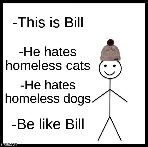 Be like Bill | -This is Bill; -He hates homeless cats; -He hates homeless dogs; -Be like Bill | image tagged in memes,be like bill | made w/ Imgflip meme maker