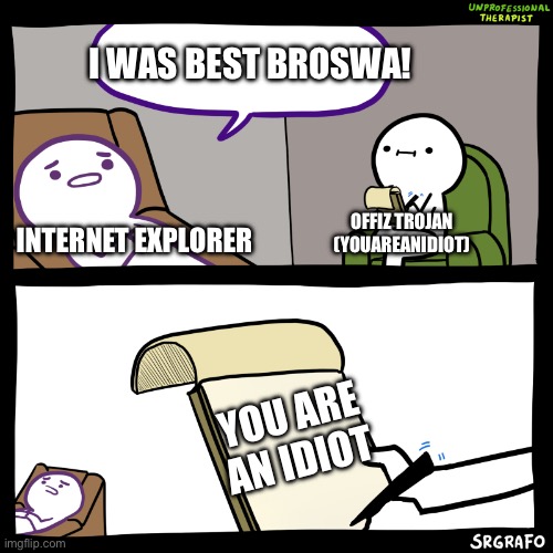 When you are Internet Explorer… | I WAS BEST BROSWA! OFFIZ TROJAN (YOUAREANIDIOT); INTERNET EXPLORER; YOU ARE AN IDIOT | image tagged in unprofessional therapist | made w/ Imgflip meme maker