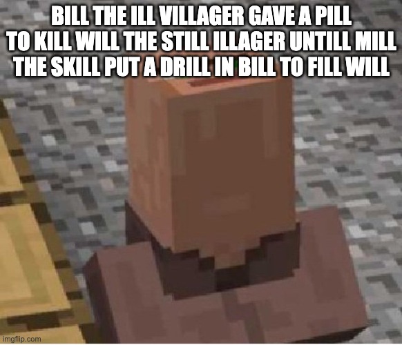 Minecraft Villager Looking Up | BILL THE ILL VILLAGER GAVE A PILL TO KILL WILL THE STILL ILLAGER UNTILL MILL THE SKILL PUT A DRILL IN BILL TO FILL WILL | image tagged in minecraft villager looking up | made w/ Imgflip meme maker