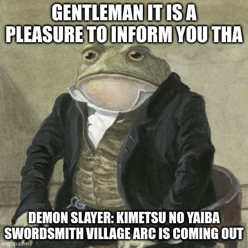 Gentlemen, it is with great pleasure to inform you that | GENTLEMAN IT IS A PLEASURE TO INFORM YOU THA; DEMON SLAYER: KIMETSU NO YAIBA SWORDSMITH VILLAGE ARC IS COMING OUT | image tagged in gentlemen it is with great pleasure to inform you that | made w/ Imgflip meme maker