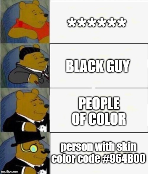 Tuxedo Winnie the Pooh 4 panel | ******; BLACK GUY; PEOPLE OF COLOR; person with skin color code #964B00 | image tagged in tuxedo winnie the pooh 4 panel,n word,winnie the pooh,black guy | made w/ Imgflip meme maker