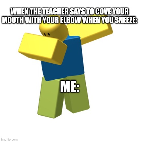 Roblox dab | WHEN THE TEACHER SAYS TO COVE YOUR MOUTH WITH YOUR ELBOW WHEN YOU SNEEZE:; ME: | image tagged in roblox dab | made w/ Imgflip meme maker