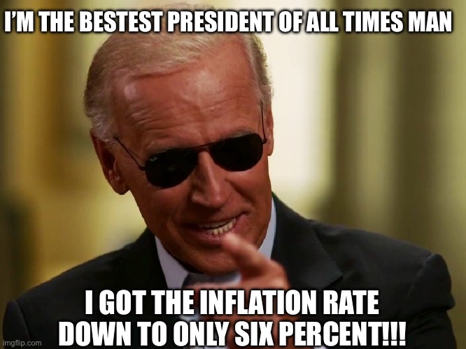Cool Joe Biden | I’M THE BESTEST PRESIDENT OF ALL TIMES MAN; I GOT THE INFLATION RATE DOWN TO ONLY SIX PERCENT!!! | image tagged in cool joe biden,inflation,libtards,liberal logic,stupid liberals,new normal | made w/ Imgflip meme maker