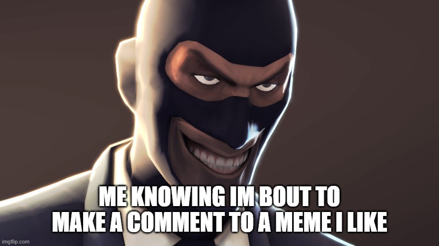 TF2 spy face | ME KNOWING IM BOUT TO MAKE A COMMENT TO A MEME I LIKE | image tagged in tf2 spy face | made w/ Imgflip meme maker