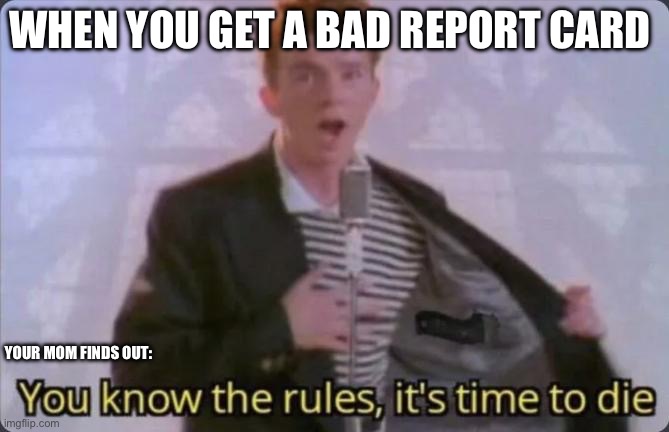 You know the rules, it's time to die | WHEN YOU GET A BAD REPORT CARD; YOUR MOM FINDS OUT: | image tagged in you know the rules it's time to die | made w/ Imgflip meme maker