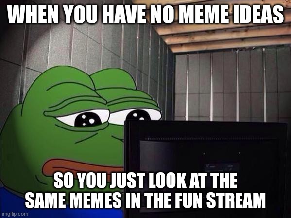 This happens all the time | WHEN YOU HAVE NO MEME IDEAS; SO YOU JUST LOOK AT THE SAME MEMES IN THE FUN STREAM | image tagged in sad pepe at a computer,memes,watching memes,fun stream | made w/ Imgflip meme maker