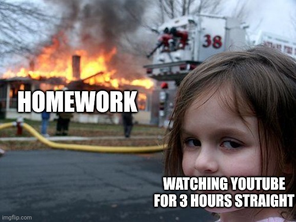 Disaster Girl Meme | HOMEWORK; WATCHING YOUTUBE FOR 3 HOURS STRAIGHT | image tagged in memes,disaster girl | made w/ Imgflip meme maker