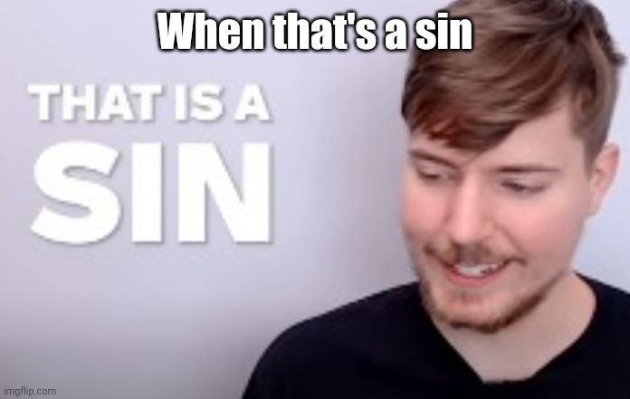 That is a SIN | When that's a sin | image tagged in that is a sin,antimeme | made w/ Imgflip meme maker
