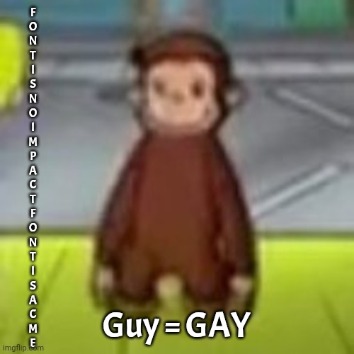 Low Quality Curious George | F
O
N
T
I
S
N
O
I
M
P
A
C
T
F
O
N
T
I
S
A
C
M
E; Guy = GAY | image tagged in low quality curious george | made w/ Imgflip meme maker