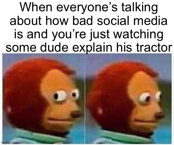 Came up with this while watching memes | When everyone’s talking about how bad social media is and you’re just watching some dude explain his tractor | image tagged in memes,monkey puppet,tiktok,tractor | made w/ Imgflip meme maker