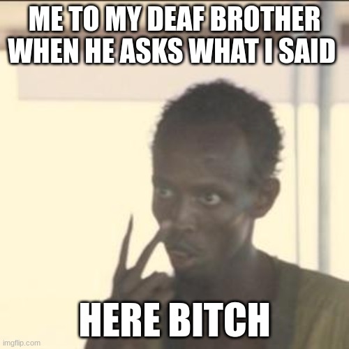 Look At Me Meme | ME TO MY DEAF BROTHER WHEN HE ASKS WHAT I SAID; HERE BITCH | image tagged in memes,look at me | made w/ Imgflip meme maker