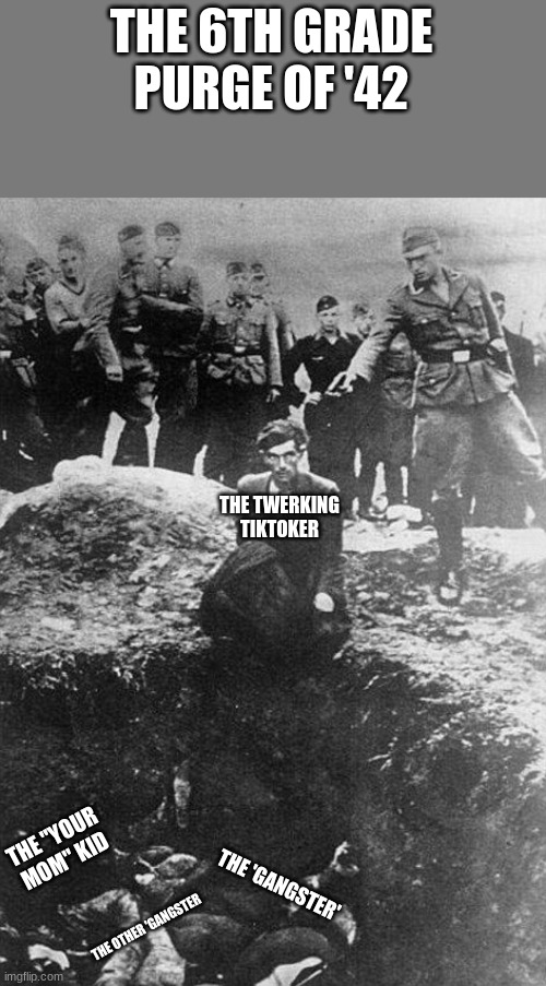 And then, we get to do it again next year!!!! | THE 6TH GRADE PURGE OF '42 THE TWERKING TIKTOKER THE "YOUR MOM" KID THE 'GANGSTER' THE OTHER 'GANGSTER | image tagged in nazi,nazis | made w/ Imgflip meme maker