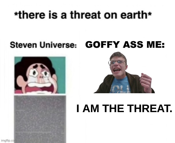 FEAR MY GOFFYNESS (mod note:no) (other mod note: big black oily niggаs) | GOFFY ASS ME:; I AM THE THREAT. | image tagged in there is a threat on earth | made w/ Imgflip meme maker