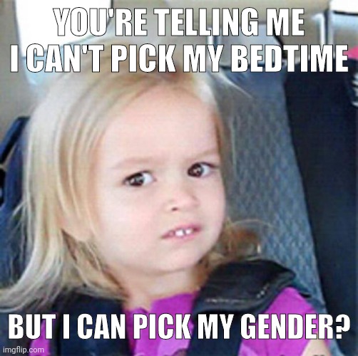 Make it make sense. | YOU'RE TELLING ME I CAN'T PICK MY BEDTIME; BUT I CAN PICK MY GENDER? | image tagged in confused little girl | made w/ Imgflip meme maker