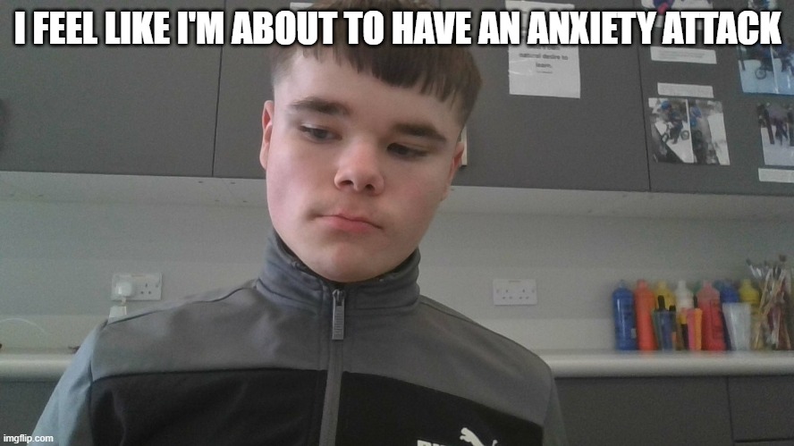 I FEEL LIKE I'M ABOUT TO HAVE AN ANXIETY ATTACK | made w/ Imgflip meme maker