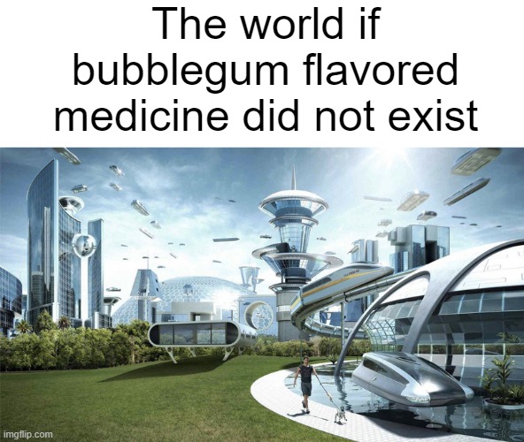 I'm sick right now and that stuff tastes like chemicals | The world if bubblegum flavored medicine did not exist | image tagged in the future world if,memes,medicine,bubblegum,donktor | made w/ Imgflip meme maker