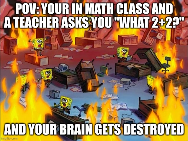 POV: Your in math class | POV: YOUR IN MATH CLASS AND A TEACHER ASKS YOU "WHAT 2+2?"; AND YOUR BRAIN GETS DESTROYED | image tagged in spongebob fire | made w/ Imgflip meme maker