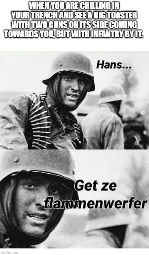 hanz get the flammenwafer | WHEN YOU ARE CHILLING IN YOUR TRENCH AND SEE A BIG TOASTER WITH TWO GUNS ON ITS SIDE COMING TOWARDS YOU, BUT WITH INFANTRY BY IT. | image tagged in hanz get the flammenwafer | made w/ Imgflip meme maker