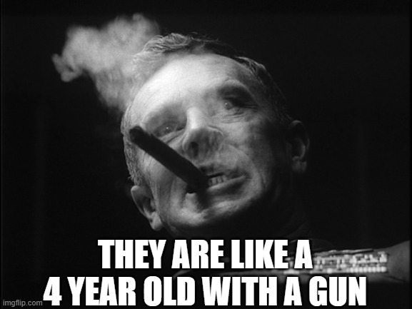 General Ripper (Dr. Strangelove) | THEY ARE LIKE A 4 YEAR OLD WITH A GUN | image tagged in general ripper dr strangelove | made w/ Imgflip meme maker