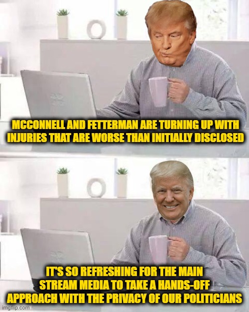 Hide the Pain Donald | MCCONNELL AND FETTERMAN ARE TURNING UP WITH INJURIES THAT ARE WORSE THAN INITIALLY DISCLOSED; IT'S SO REFRESHING FOR THE MAIN STREAM MEDIA TO TAKE A HANDS-OFF APPROACH WITH THE PRIVACY OF OUR POLITICIANS | image tagged in hide the pain donald | made w/ Imgflip meme maker