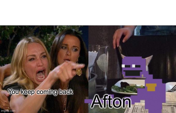 Woman Yelling At Cat | You keep coming back; Afton | image tagged in memes,woman yelling at cat,fnaf | made w/ Imgflip meme maker