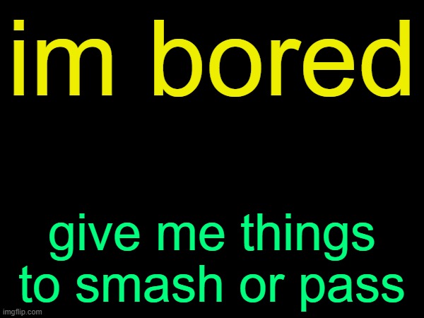 drizzy text temp | im bored; give me things to smash or pass | image tagged in drizzy text temp | made w/ Imgflip meme maker