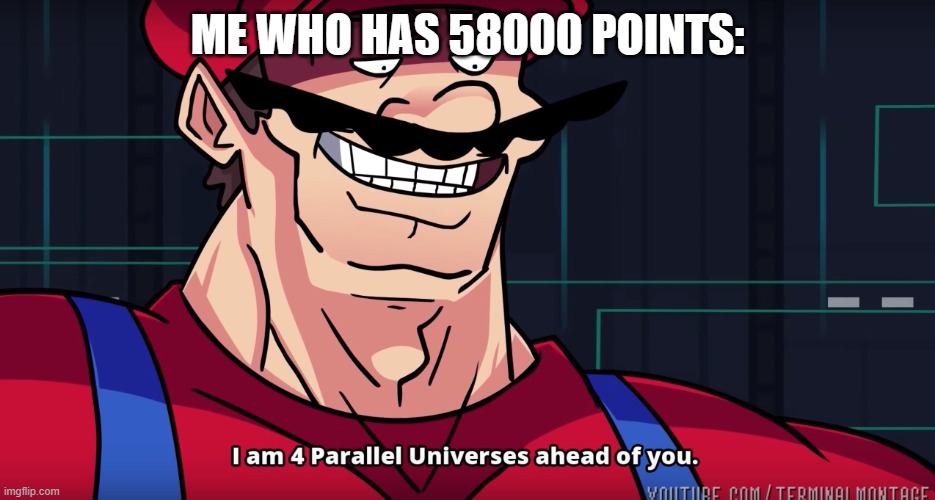 Mario I am four parallel universes ahead of you | ME WHO HAS 58000 POINTS: | image tagged in mario i am four parallel universes ahead of you | made w/ Imgflip meme maker