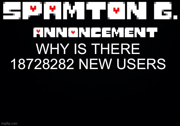Spamton announcement temp | WHY IS THERE 18728282 NEW USERS | image tagged in spamton announcement temp | made w/ Imgflip meme maker