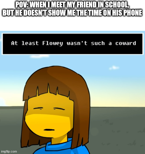 Y, SCHOOLS?! | POV: WHEN I MEET MY FRIEND IN SCHOOL, BUT HE DOESN'T SHOW ME THE TIME ON HIS PHONE | image tagged in at least flowey wasn't such a coward | made w/ Imgflip meme maker
