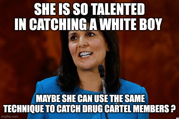 nikki | SHE IS SO TALENTED IN CATCHING A WHITE BOY; MAYBE SHE CAN USE THE SAME TECHNIQUE TO CATCH DRUG CARTEL MEMBERS ? | image tagged in nikki haley,cartel | made w/ Imgflip meme maker