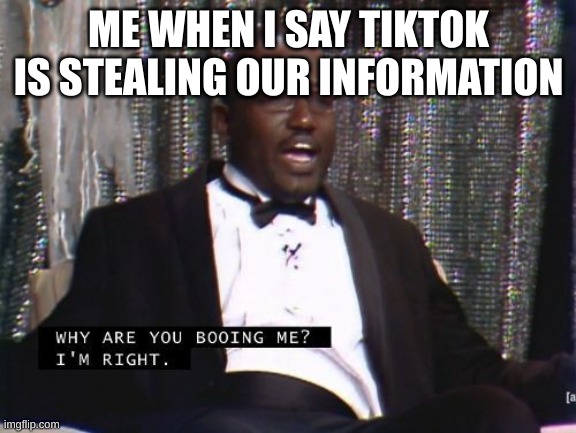 Why are you booing me? I'm right. | ME WHEN I SAY TIKTOK IS STEALING OUR INFORMATION | image tagged in why are you booing me i'm right | made w/ Imgflip meme maker