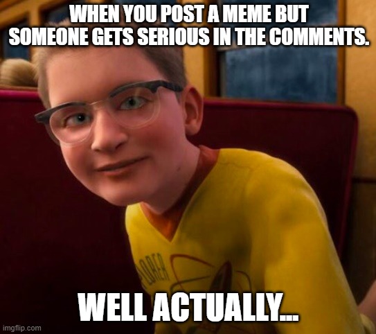 Well Actually | WHEN YOU POST A MEME BUT SOMEONE GETS SERIOUS IN THE COMMENTS. WELL ACTUALLY... | image tagged in know-it-all,don't understand memes,offended,don't get it,what's a meme,serious | made w/ Imgflip meme maker