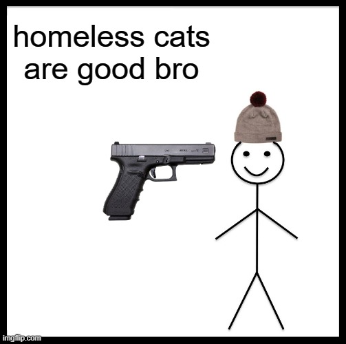 Be Like Bill Meme | homeless cats are good bro | image tagged in memes,be like bill | made w/ Imgflip meme maker
