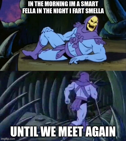 Skeletor disturbing facts | IN THE MORNING IM A SMART FELLA IN THE NIGHT I FART SMELLA; UNTIL WE MEET AGAIN | image tagged in skeletor disturbing facts | made w/ Imgflip meme maker